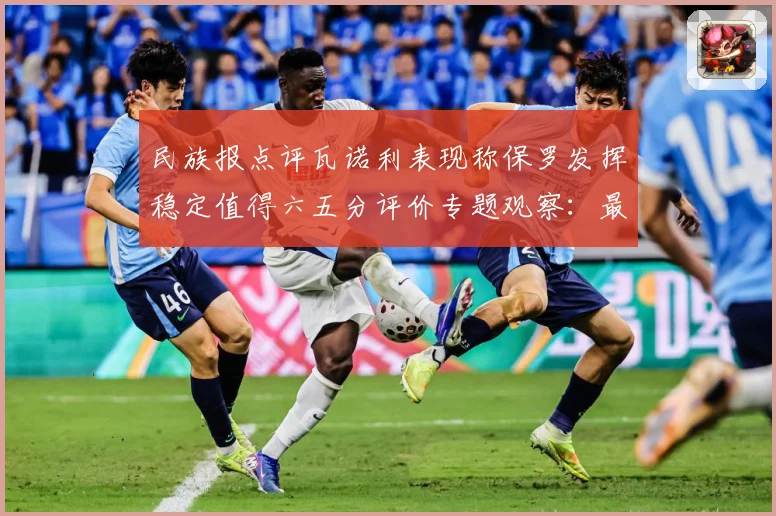 民族报点评瓦诺利表现称保罗发挥稳定值得六五分评价专题观察：最新赛事动态与深度分析