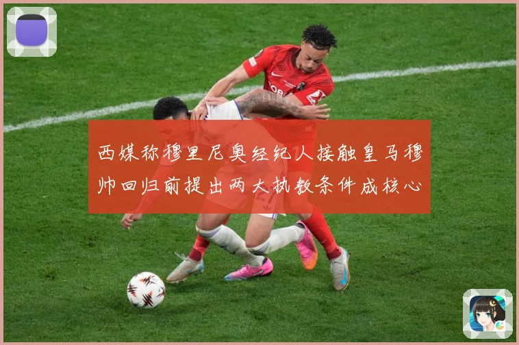 西媒称穆里尼奥经纪人接触皇马穆帅回归前提出两大执教条件成核心战术观察：最新赛事动态与深度分析