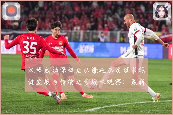 汉堡成功保级后以谦逊态度谋求稳健发展与持续进步战术观察：最新赛事动态与深度分析