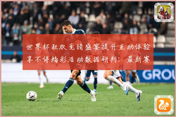世界杯狂欢竞猜盛宴提升互动体验享不停精彩活动数据研判：最新赛事动态与深度分析