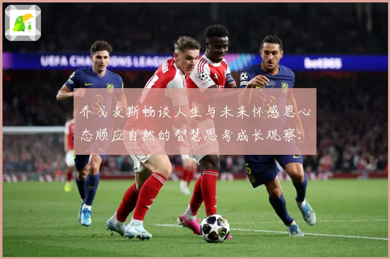 乔戈麦斯畅谈人生与未来怀感恩心态顺应自然的智慧思考成长观察：最新赛事动态与深度分析