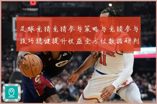 足球竞猜竞猜参与策略与竞猜参与技巧稳健提升收益全方位数据研判：最新赛事动态与深度分析
