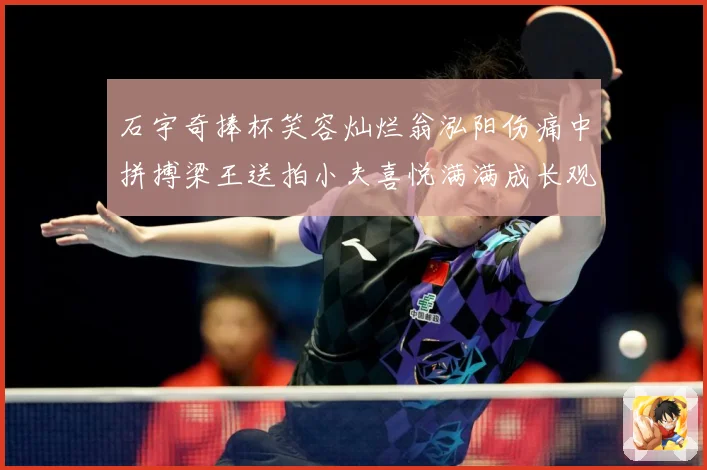 石宇奇捧杯笑容灿烂翁泓阳伤痛中拼搏梁王送拍小夫喜悦满满成长观察：最新赛事动态与深度分析