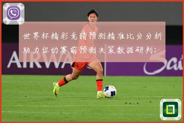 世界杯精彩竞猜预测精准比分分析助力你的赛前预测决策数据研判：最新赛事动态与深度分析