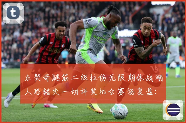 东契奇腿筋二级拉伤无限期休战湖人恐错失一切评奖机会赛场复盘：最新赛事动态与深度分析