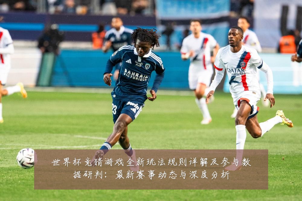 世界杯竞猜游戏全新玩法规则详解及参与数据研判：最新赛事动态与深度分析