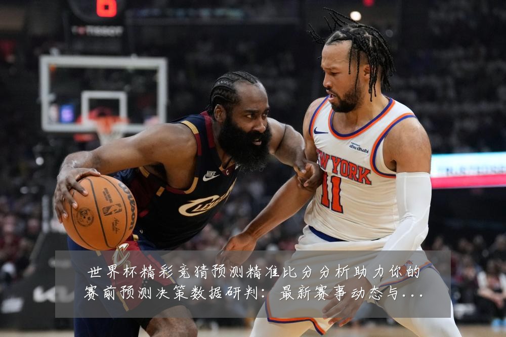 世界杯精彩竞猜预测精准比分分析助力你的赛前预测决策数据研判：最新赛事动态与深度分析