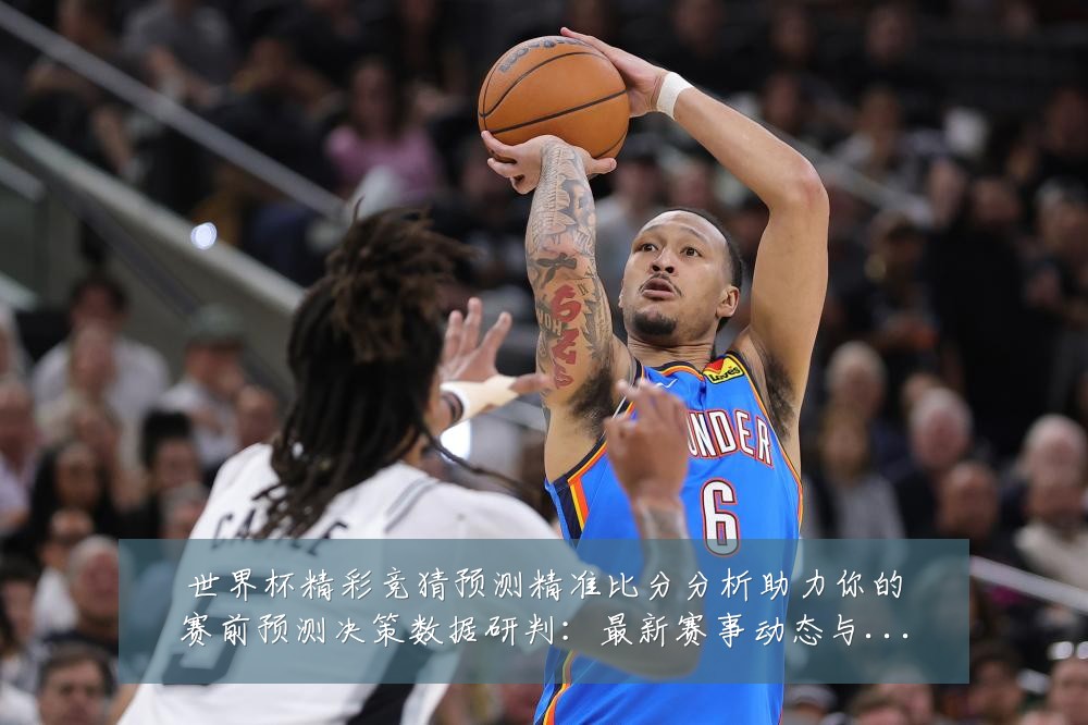 世界杯精彩竞猜预测精准比分分析助力你的赛前预测决策数据研判:最新赛事动态与深度分析