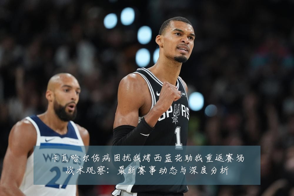 卡瓦哈尔伤病困扰我烤西蓝花助我重返赛场战术观察：最新赛事动态与深度分析