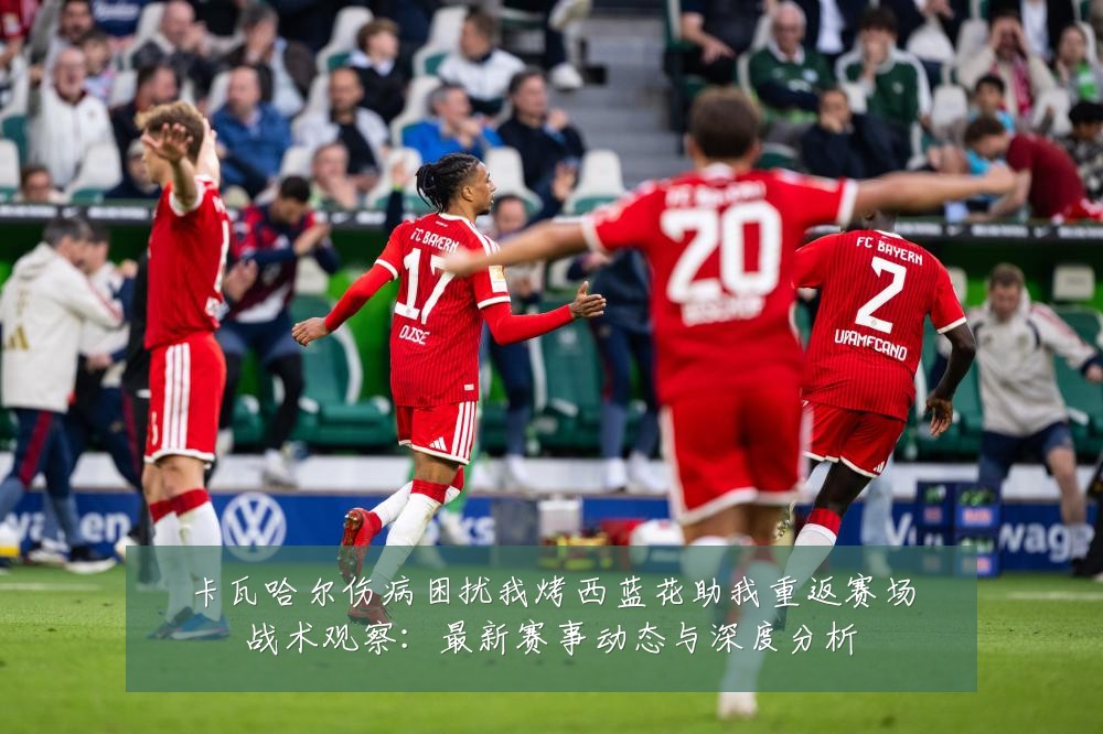 卡瓦哈尔伤病困扰我烤西蓝花助我重返赛场战术观察：最新赛事动态与深度分析