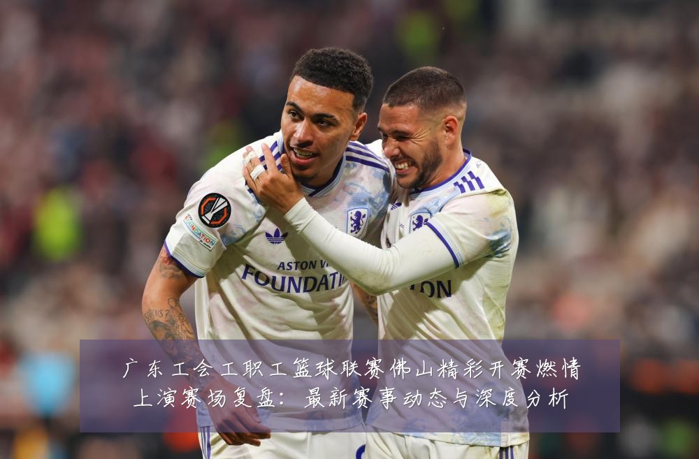 广东工会工职工篮球联赛佛山精彩开赛燃情上演赛场复盘：最新赛事动态与深度分析