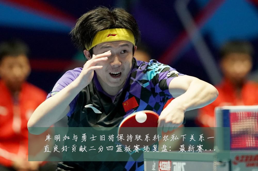 库明加与勇士旧将保持联系科尔私下关系一直良好贡献二分四篮板赛场复盘：最新赛事动态与深度分析