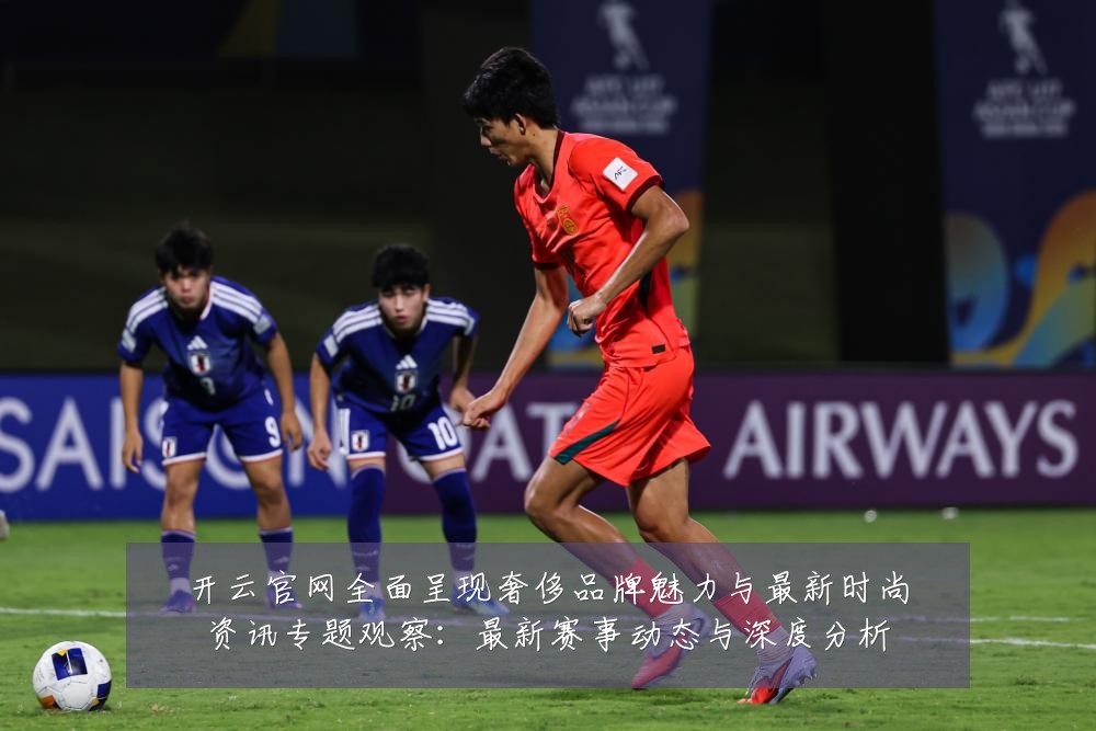 开云官网全面呈现奢侈品牌魅力与最新时尚资讯专题观察:最新赛事动态与深度分析