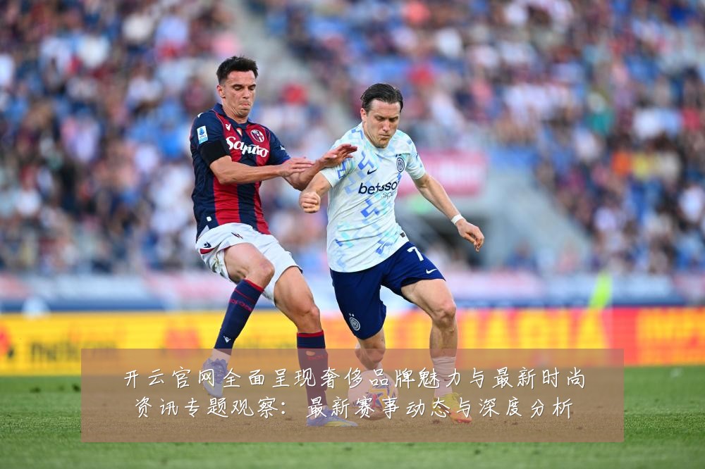 开云官网全面呈现奢侈品牌魅力与最新时尚资讯专题观察:最新赛事动态与深度分析