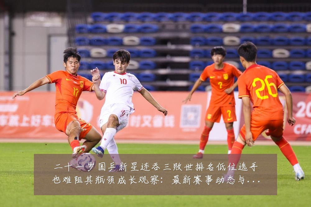 二十一岁国乒新星连吞三败世排名低位选手也难阻其瓶颈成长观察：最新赛事动态与深度分析
