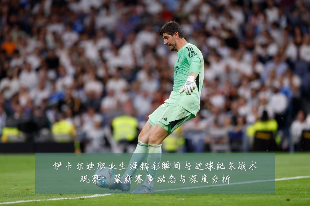 伊卡尔迪职业生涯精彩瞬间与进球纪录战术观察：最新赛事动态与深度分析