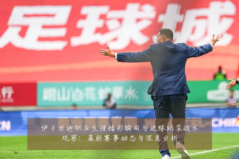 伊卡尔迪职业生涯精彩瞬间与进球纪录战术观察：最新赛事动态与深度分析