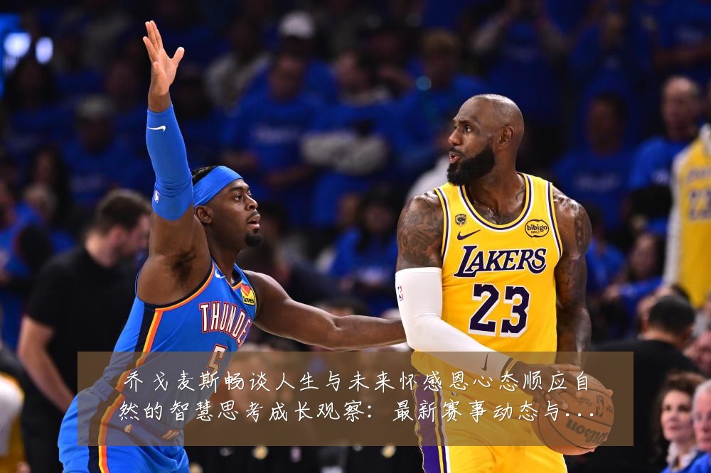 乔戈麦斯畅谈人生与未来怀感恩心态顺应自然的智慧思考成长观察：最新赛事动态与深度分析