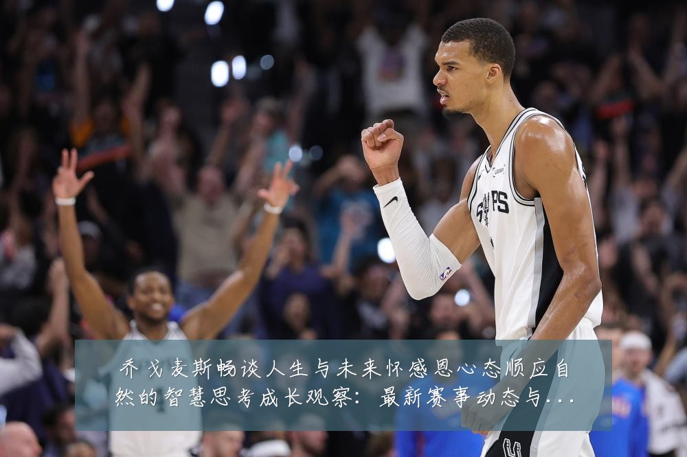 乔戈麦斯畅谈人生与未来怀感恩心态顺应自然的智慧思考成长观察：最新赛事动态与深度分析
