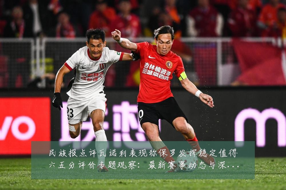 民族报点评瓦诺利表现称保罗发挥稳定值得六五分评价专题观察：最新赛事动态与深度分析