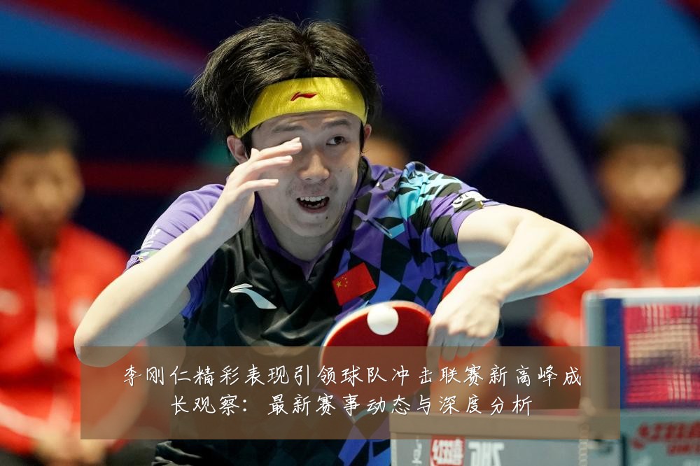 李刚仁精彩表现引领球队冲击联赛新高峰成长观察:最新赛事动态与深度分析
