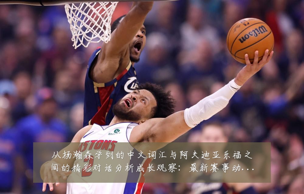 从杨瀚森学到的中文词汇与阿夫迪亚乐福之间的精彩对话分析成长观察:最新赛事动态与深度分析